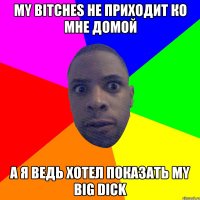 My bitches не приходит ко мне домой А я ведь хотел показать my BIG DICK