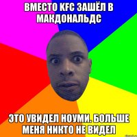 Вместо kfc зашёл в макдональдс Это увидел hoуми. Больше меня никто не видел