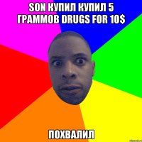 Son купил купил 5 граммов drugs for 10$ Похвалил