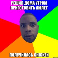 РЕШИЛ ДОМА УТРОМ ПРИГОТОВИТЬ АМЛЕТ ПОЛУЧИЛАСЬ CHICKEN