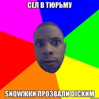 Сел в тюрьму snowжки прозвали dickим