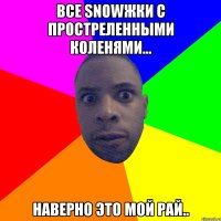 Все snowжки с простреленными коленями... Наверно это мой рай..