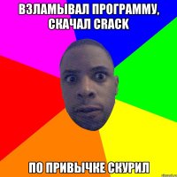 Взламывал программу, скачал crack по привычке скурил