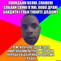 покидьки всякі, скажені собаки свині п'яні, повії драні бандити і гоби тікайте додому тремти рогуль іде патруль квартальний патруль - охорона порядку від бур'яну прополемо грядку