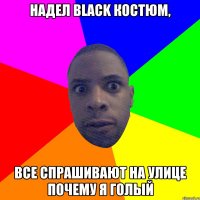 Надел black костюм, все спрашивают на улице почему я голый