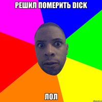 Решил померить dick лол