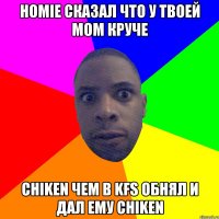 HOMIE СКАЗАЛ ЧТО У ТВОЕЙ MOM КРУЧЕ CHIKEN ЧЕМ В KFS ОБНЯЛ И ДАЛ ЕМУ CHIKEN