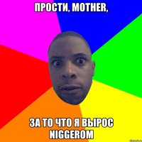 Прости, Mother, за то что я вырос niggerом