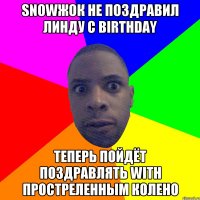 snowжок не поздравил Линду с Birthday теперь пойдёт поздравлять with простреленным колено