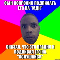 Сын попросил подписать его на "МДК" сказал, что это вредно и подписал его на "Вслушайся"