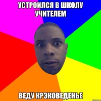 устроился в школу учителем веду крэковеденье