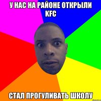 у нас на районе открыли kfc стал прогуливать школу