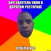 БИЧ ЗАХОТЕЛА УЖИН В ДОРОГОМ РЕСТОРАНЕ ОТВЁЛ В KFC