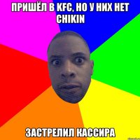 Пришёл в kfc, но у них нет chikin Застрелил кассира