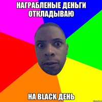 Награбленые деньги откладываю на black день