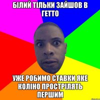 БІЛИЙ ТІЛЬКИ ЗАЙШОВ В ГЕТТО УЖЕ РОБИМО СТАВКИ ЯКЕ КОЛІНО ПРОСТРІЛЯТЬ ПЕРШИМ