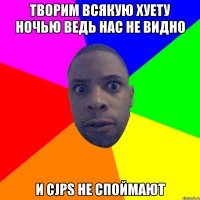 творим всякую хуету ночью ведь нас не видно и cjps не споймают