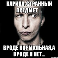 Карина-странный предмет ... Вроде Нормальная,а вроде и нет...