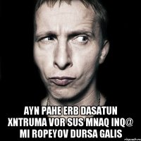  Ayn pahe erb dasatun xntruma vor sus mnaq inq@ mi ropeyov dursa galis