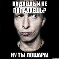 Кидаешь и не попадаешь? Ну ты лошара!