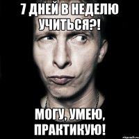 7 дней в неделю учиться?! Могу, умею, практикую!