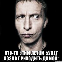  Кто-то этим летом будет позно приходить домой*