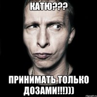 Катю??? Принимать только дозами!!!)))