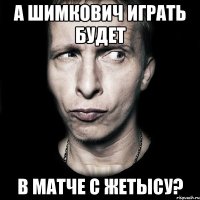 а шимкович играть будет в матче с жетысу?