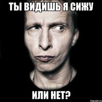 ты видишь я сижу или нет?