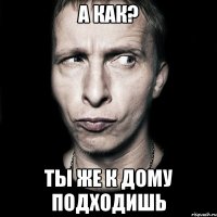 а как? ты же к дому подходишь