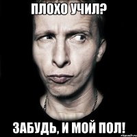 Плохо учил? Забудь, и мой пол!