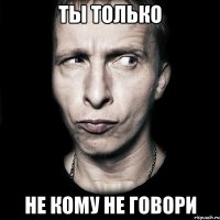 ты только не кому не говори