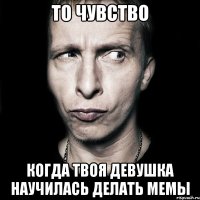 то чувство когда твоя девушка научилась делать мемы