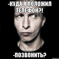 -Куда я положил телефон?! -Позвонить?