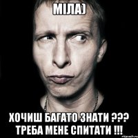 Міла) Хочиш багато знати ??? Треба мене спитати !!!