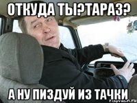 откуда ты?тараз? а ну пиздуй из тачки