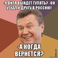-А Витя выйдет гулять? -Он уехал к другу в Россию! -А когда вернется?