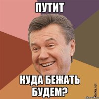Путит куда бежать будем?