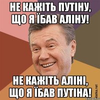 НЕ КАЖІТЬ ПУТІНУ, ЩО Я ЇБАВ АЛІНУ! НЕ КАЖІТЬ АЛІНІ, ЩО Я ЇБАВ ПУТІНА!