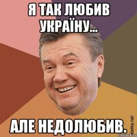 Я так любив Україну... але НЕДОлюбив.