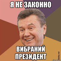 Я НЕ ЗАКОННО ВИБРАНИЙ ПРЕЗИДЕНТ