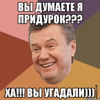 Вы думаете я придурок??? ХА!!! Вы угадали)))