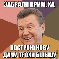 Забрали Крим, ха, построю нову дачу, трохи більшу