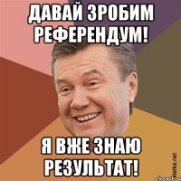 Давай зробим референдум! Я вже знаю результат!