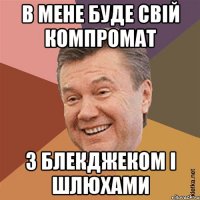 в мене буде свій компромат з блекджеком і шлюхами