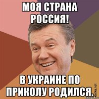 Моя страна Россия! В Украине по приколу родился.