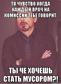 То чувство когда каждый врач на комиссии тебе говорит: ТЫ ЧЕ ХОЧЕШЬ СТАТЬ МУСОРОМ?!