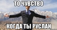 То чувство Когда ты Руслан