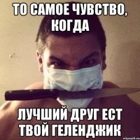 то самое чувство, когда лучший друг ест твой геленджик