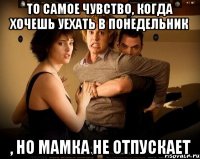 То самое чувство, когда хочешь уехать в понедельник , но мамка не отпускает